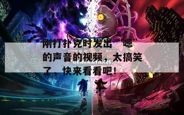 刚打扑克时发出“嗯”的声音的视频，太搞笑了，快来看看吧！