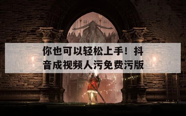 你也可以轻松上手！抖音成视频人污免费污版