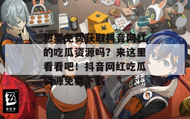 想要免费获取抖音网红的吃瓜资源吗？来这里看看吧！抖音网红吃瓜资源免费下载