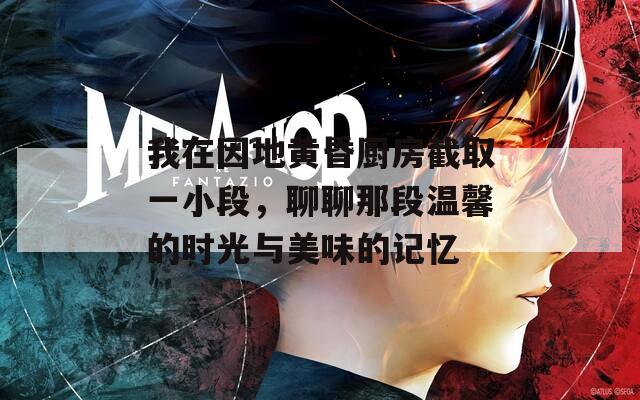 我在因地黄昏厨房截取一小段，聊聊那段温馨的时光与美味的记忆