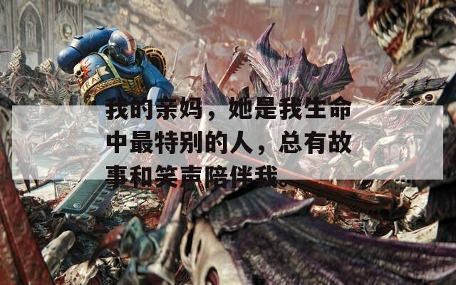 我的亲妈，她是我生命中最特别的人，总有故事和笑声陪伴我。