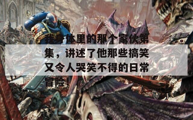 我身体里的那个家伙第集，讲述了他那些搞笑又令人哭笑不得的日常冒险！