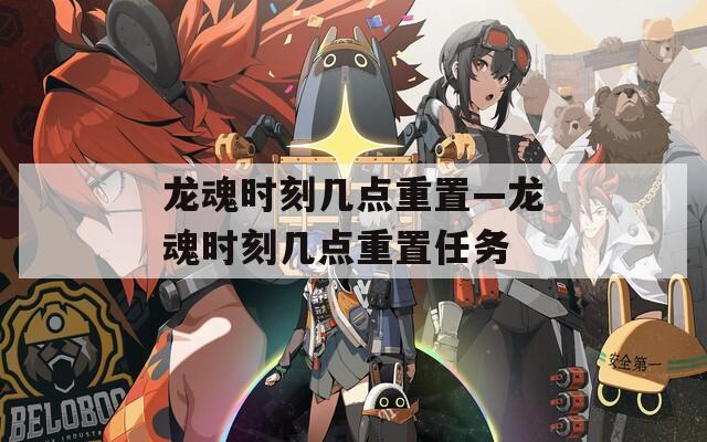 龙魂时刻几点重置—龙魂时刻几点重置任务