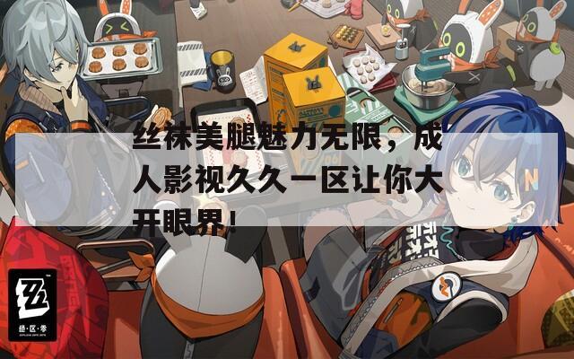 丝袜美腿魅力无限，成人影视久久一区让你大开眼界！