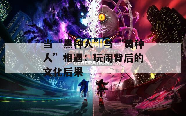 当“黑种人”与“黄种人”相遇：玩闹背后的文化后果