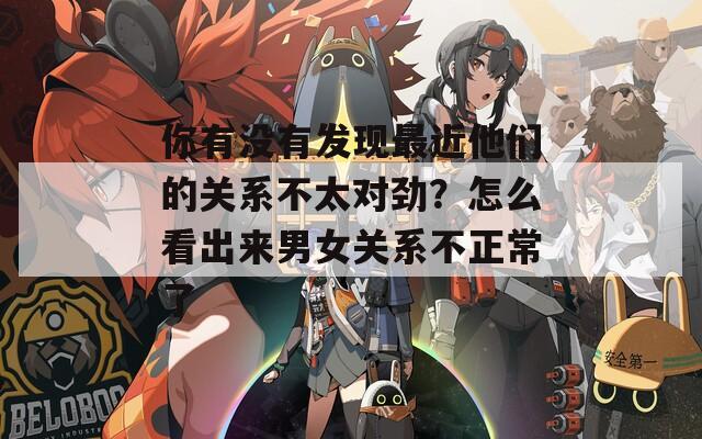 你有没有发现最近他们的关系不太对劲？怎么看出来男女关系不正常了