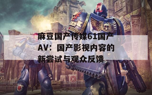 麻豆国产传媒61国产AV：国产影视内容的新尝试与观众反馈
