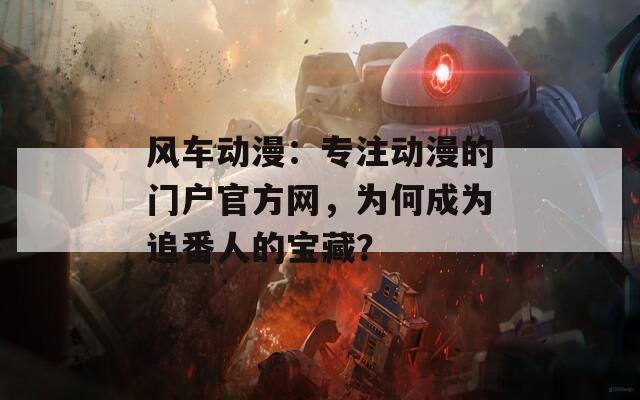 风车动漫：专注动漫的门户官方网，为何成为追番人的宝藏？