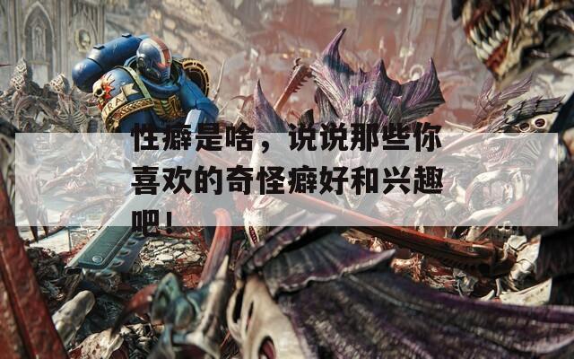 性癖是啥，说说那些你喜欢的奇怪癖好和兴趣吧！