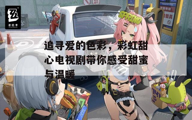 追寻爱的色彩，彩虹甜心电视剧带你感受甜蜜与温暖