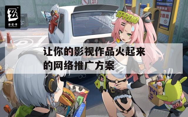 让你的影视作品火起来的网络推广方案