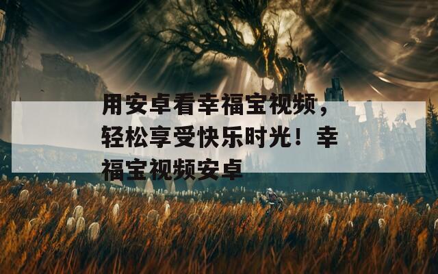 用安卓看幸福宝视频，轻松享受快乐时光！幸福宝视频安卓