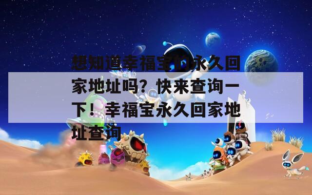 想知道幸福宝的永久回家地址吗？快来查询一下！幸福宝永久回家地址查询
