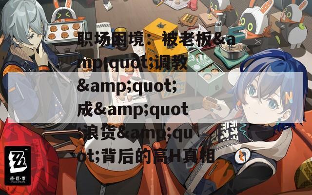 职场困境：被老板&amp;quot;调教&amp;quot;成&amp;quot;浪货&amp;quot;背后的高H真相