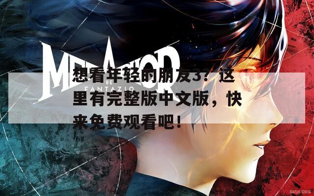 想看年轻的朋友3？这里有完整版中文版，快来免费观看吧！