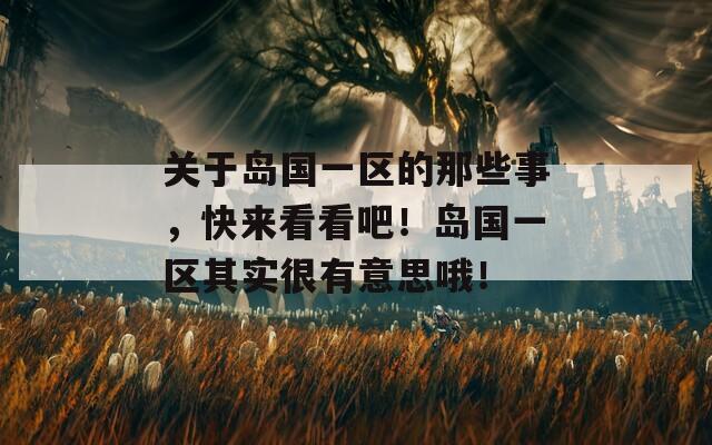关于岛国一区的那些事，快来看看吧！岛国一区其实很有意思哦！
