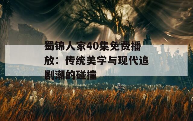 蜀锦人家40集免费播放：传统美学与现代追剧潮的碰撞  第1张
