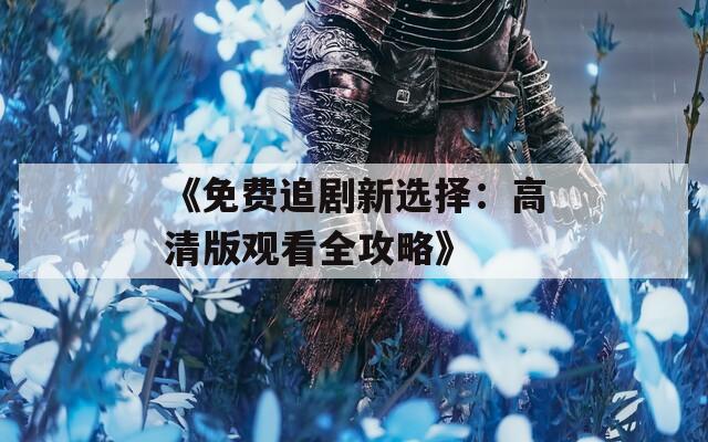 《免费追剧新选择：高清版观看全攻略》