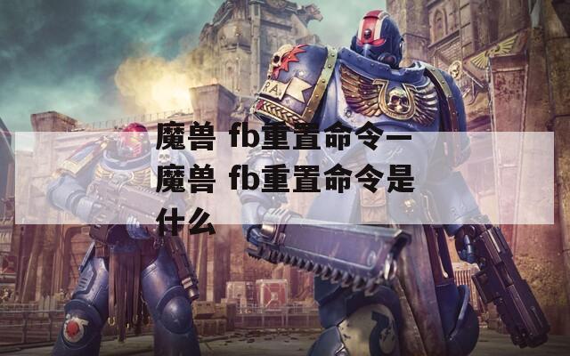 魔兽 fb重置命令—魔兽 fb重置命令是什么