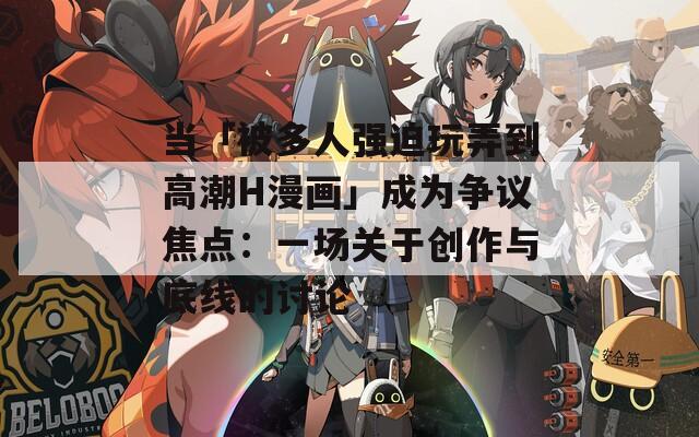 当「被多人强迫玩弄到高潮H漫画」成为争议焦点：一场关于创作与底线的讨论