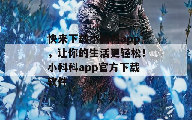 快来下载小科科app，让你的生活更轻松！小科科app官方下载软件
