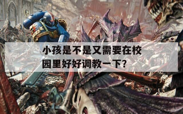 小孩是不是又需要在校园里好好调教一下？