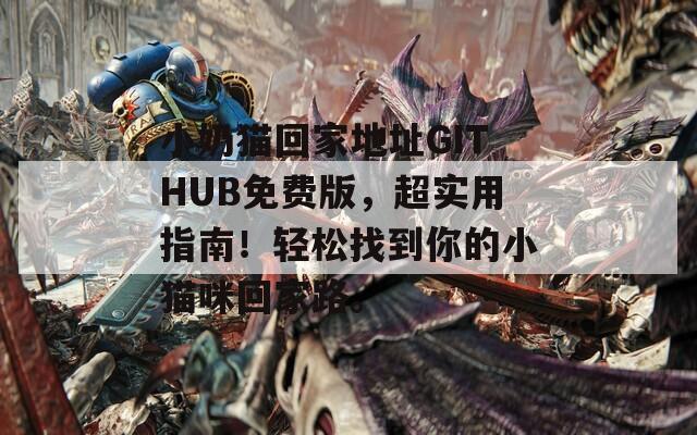 小奶猫回家地址GITHUB免费版，超实用指南！轻松找到你的小猫咪回家路。