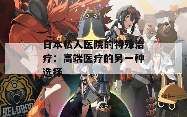 日本私人医院的特殊治疗：高端医疗的另一种选择  第1张
