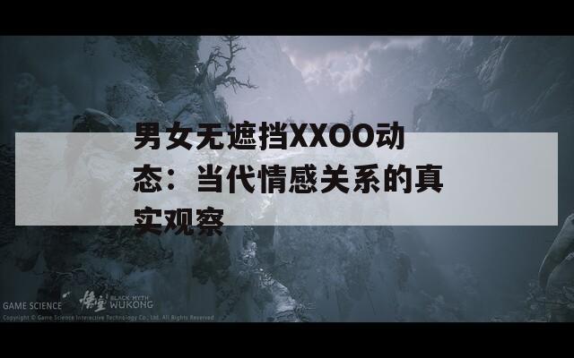 男女无遮挡XXOO动态：当代情感关系的真实观察  第1张