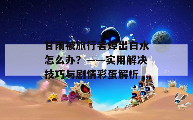 甘雨被旅行者焯出白水怎么办？——实用解决技巧与剧情彩蛋解析