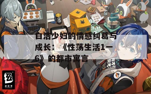 白洁少妇的情感纠葛与成长：《性荡生活1一6》的都市寓言