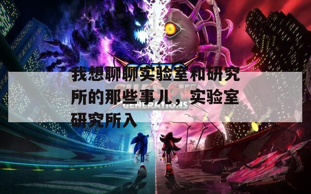 我想聊聊实验室和研究所的那些事儿，实验室研究所入  第1张