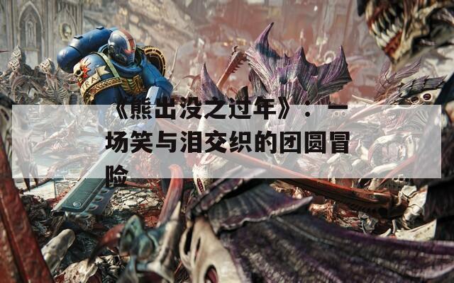 《熊出没之过年》：一场笑与泪交织的团圆冒险