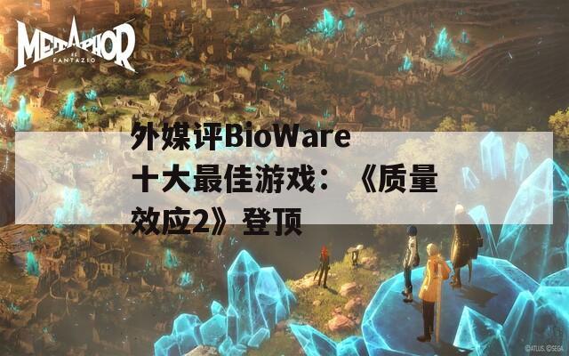 外媒评BioWare十大最佳游戏：《质量效应2》登顶