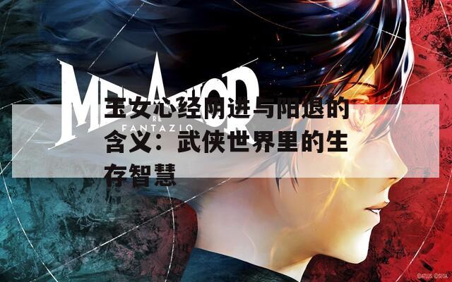 玉女心经阴进与阳退的含义：武侠世界里的生存智慧  第1张
