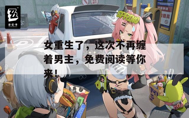 女重生了，这次不再缠着男主，免费阅读等你来！