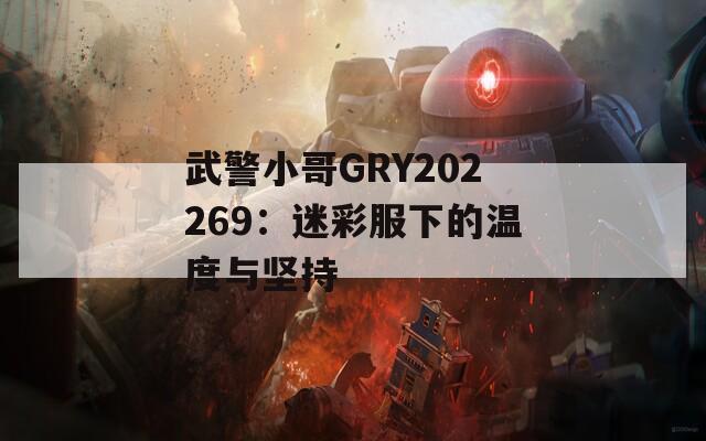 武警小哥GRY202269：迷彩服下的温度与坚持