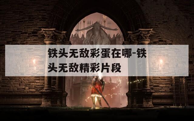 铁头无敌彩蛋在哪-铁头无敌精彩片段