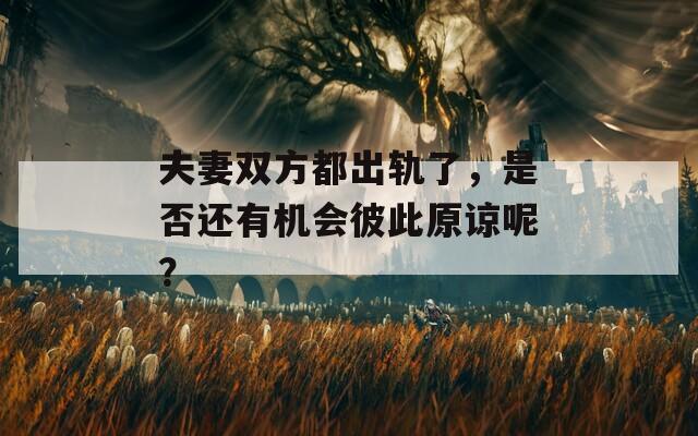 夫妻双方都出轨了，是否还有机会彼此原谅呢？  第1张