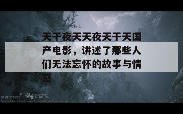 天干夜天天夜天干天国产电影，讲述了那些人们无法忘怀的故事与情感  第1张