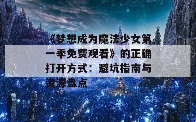 《梦想成为魔法少女第一季免费观看》的正确打开方式：避坑指南与资源盘点