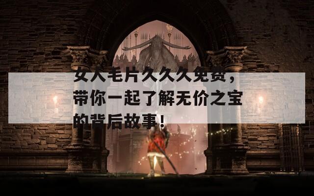 女人毛片久久久免费，带你一起了解无价之宝的背后故事！  第1张