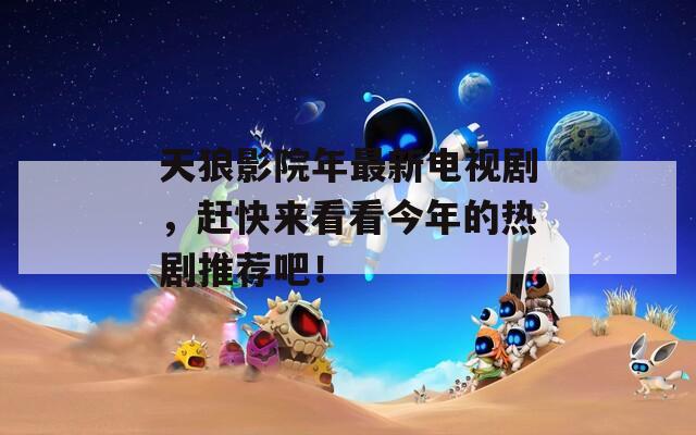 天狼影院年最新电视剧，赶快来看看今年的热剧推荐吧！  第1张