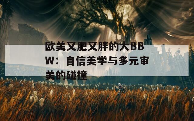 欧美又肥又胖的大BBW：自信美学与多元审美的碰撞