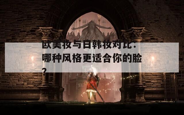 欧美妆与日韩妆对比：哪种风格更适合你的脸？  第1张
