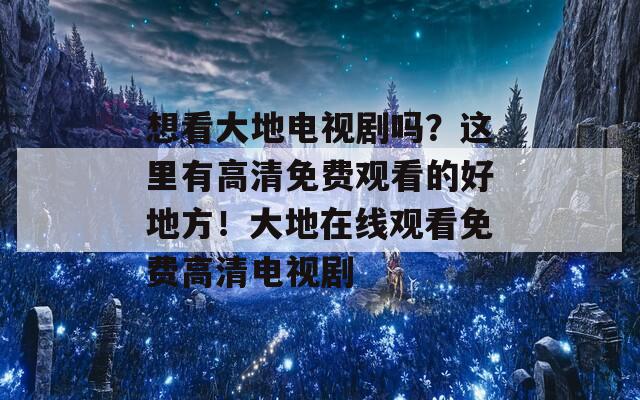 想看大地电视剧吗？这里有高清免费观看的好地方！大地在线观看免费高清电视剧