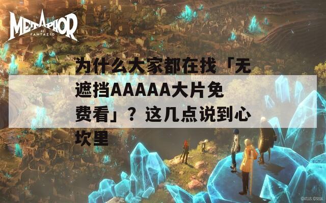 为什么大家都在找「无遮挡AAAAA大片免费看」？这几点说到心坎里  第1张