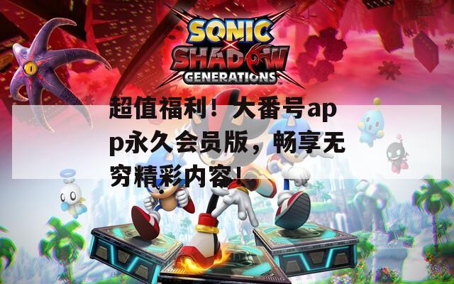 超值福利！大番号app永久会员版，畅享无穷精彩内容！