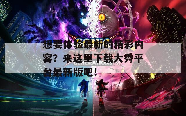 想要体验最新的精彩内容？来这里下载大秀平台最新版吧！  第1张