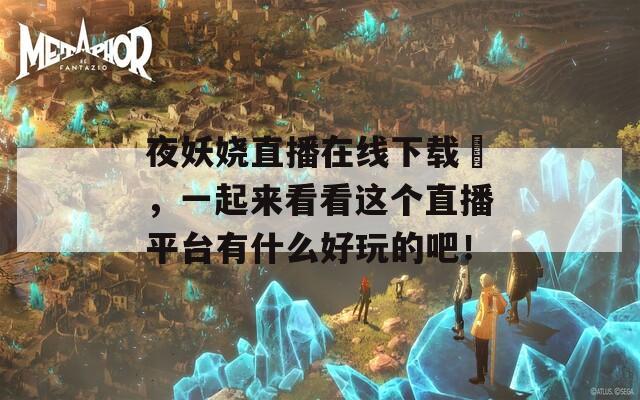 夜妖娆直播在线下载汅，一起来看看这个直播平台有什么好玩的吧！